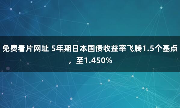 免费看片网址 5年期日本国债收益率飞腾1.5个基点，至1.450%